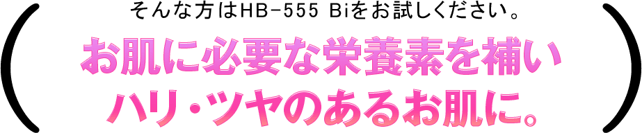 そんな方はＨＢ-555 Bｉをお試しください。お肌に必要な栄養素を補いハリ・ツヤのあるお肌に。