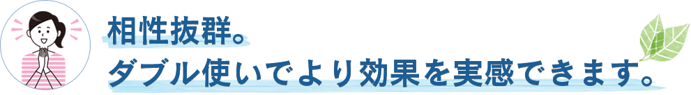 相性抜群。ダブル使いでより効果を実感できます。