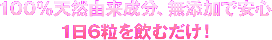 100％天然由来成分、無添加で安心 1日6粒を飲むだけ！