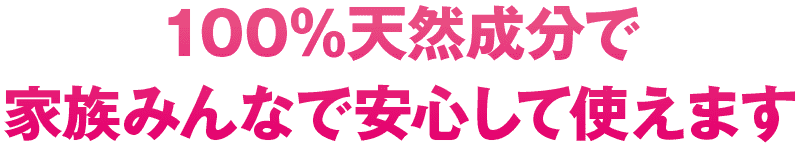 100％天然成分で家族みんなで安心して使えます