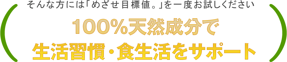 そんな方には「めざせ目標値。」を一度お試しください １００％天然由来成分で生活習慣・食生活をサポート