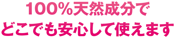 100％天然成分でどこでも安心して使えます