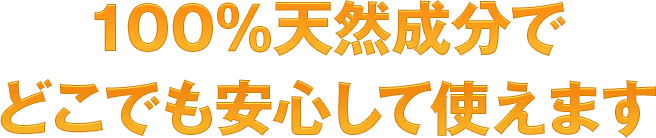 100％天然由来成分でどこでも安心して使えます