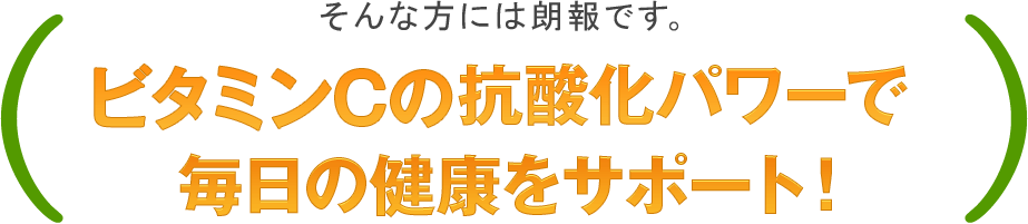 そんな方には朗報です。ビタミンCの抗酸化パワーで毎日の健康をサポート！