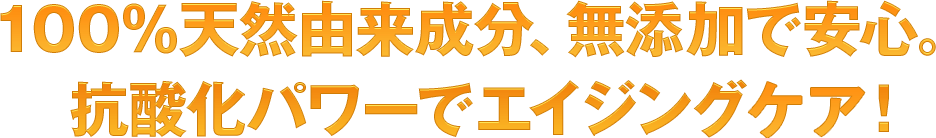 １００％天然由来成分、無添加で安心抗酸化パワーでエイジングケア！