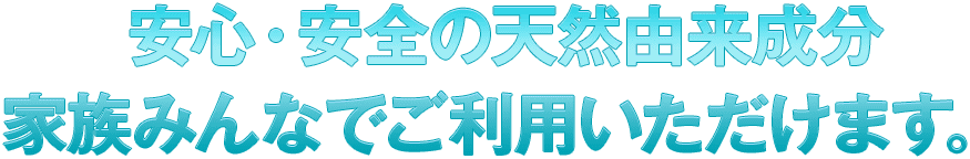 安心・安全の天然由来成分。家族みんなでご利用いただけます。