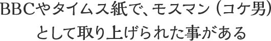 BBCやタイムス紙で、モスマン（コケ男）として取り上げられた事がある