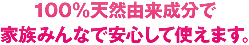 100%天然由来成分で家族みんなで安心して使えます