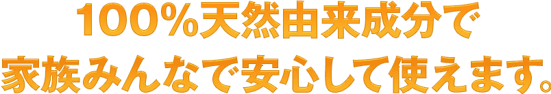 100%天然成分で家族みんなで安心して使えます