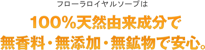 フローラロイヤルソープは100%天然由来成分で無香料・無添加・無効物で安心。
