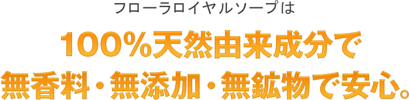 フローラロイヤルソープは１００％天然由来成分で無香料・無添加・無効物で安心。