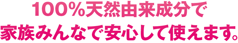 100%天然成分で家族みんなで安心して使えます