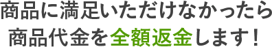 商品に満足いただけなかったら商品代金を全額返金します！