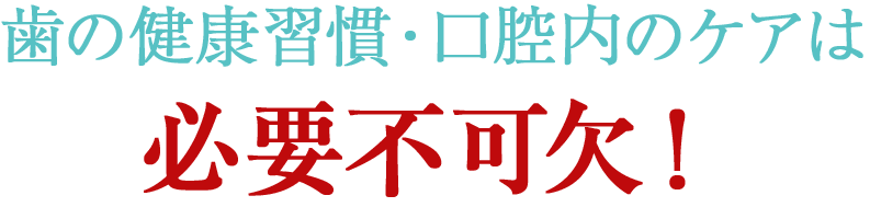 歯の健康習慣・口腔内のケアは 必要不可欠!