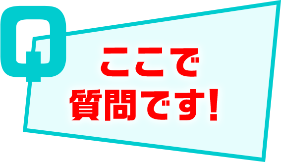 ここで 質問です！