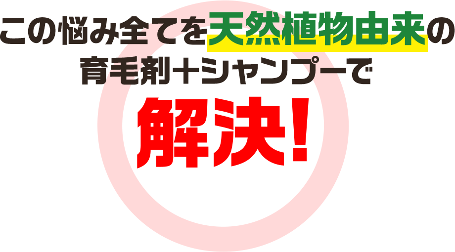 この悩みを全てを天然植物由来の育毛剤＋シャンプーで解決