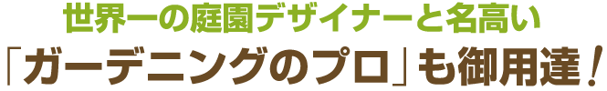 世界一の庭園デザイナーと名高い「ガーデニングのプロ」も御用達!
