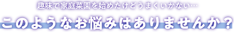 趣味で家庭菜園を始めたけどうまくいかない…このようなお悩みはありませんか