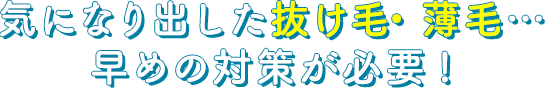 気になりだした抜け毛・薄毛・・・早めの対策が必要！