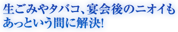 生ごみやタバコ、宴会後のニオイもあっという間に解決！